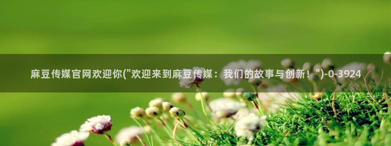 麻豆台湾传媒官网：麻豆传媒官网欢迎你(\