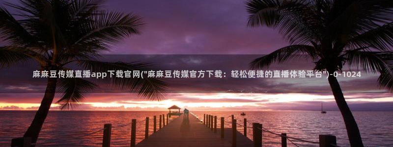 麻豆传媒官网花絮：麻麻豆传媒直播app下载官网(\
