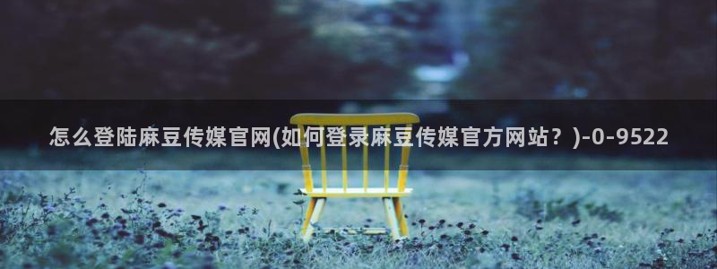 麻豆床传媒官网免费入口：怎么登陆麻豆传媒官网(如何登录麻豆传媒官方网站？)