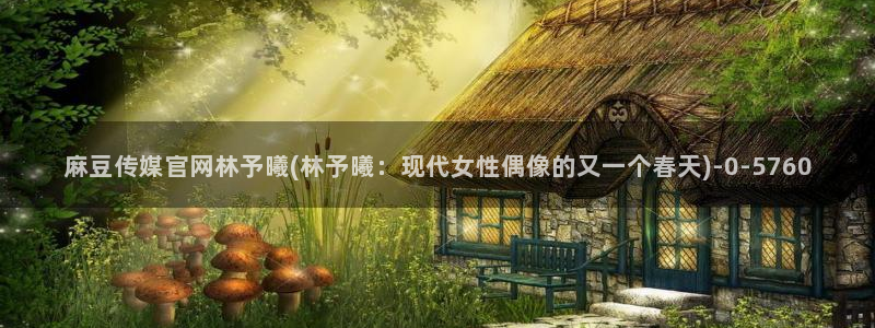 麻豆传媒官网免费：麻豆传媒官网林予曦(林予曦：现代女性偶像的又一个春天)