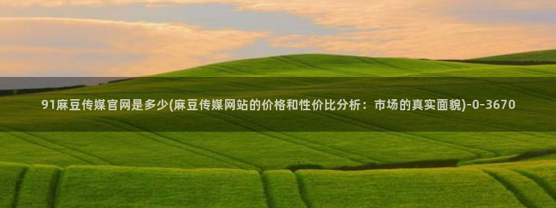 mdapp麻豆传媒官网：91麻豆传媒官网是多少(麻豆传媒网站的价格和性价比分析：市场的真实面貌)