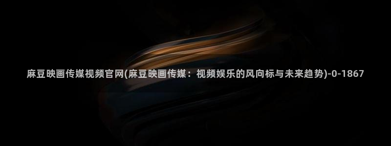 麻豆传媒原创官网：麻豆映画传媒视频官网(麻豆映画传媒：视频娱乐的风向标与未来趋势)