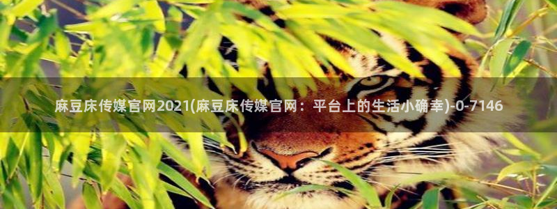麻豆传媒官网是啥：麻豆床传媒官网2021(麻豆床传媒官网：平台上的生活小确幸)