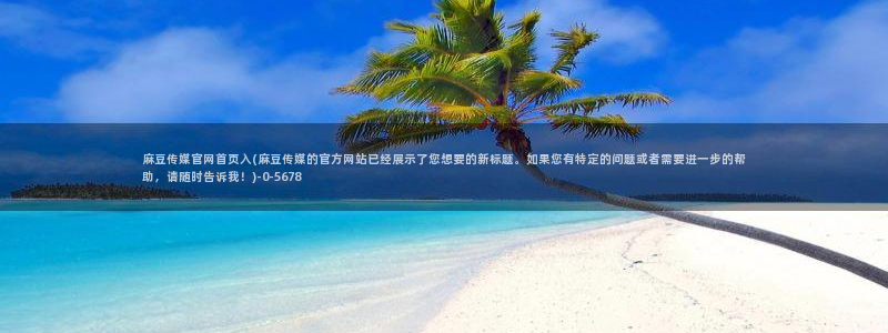 麻豆传媒漫画官网：麻豆传媒官网首页入(麻豆传媒的官方网站已经展示了您想要的新标题。如果您有特定的问题或者需要进一步的帮助，请随时告诉我！)