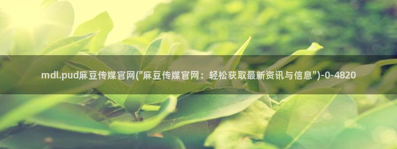 麻豆新传媒官网：mdl.pud麻豆传媒官网(\