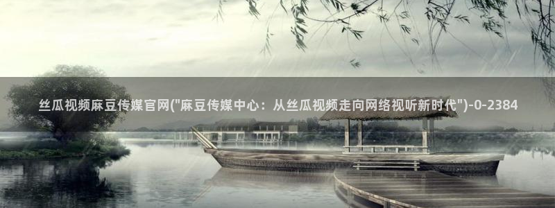 麻豆传媒官网作品：丝瓜视频麻豆传媒官网(\