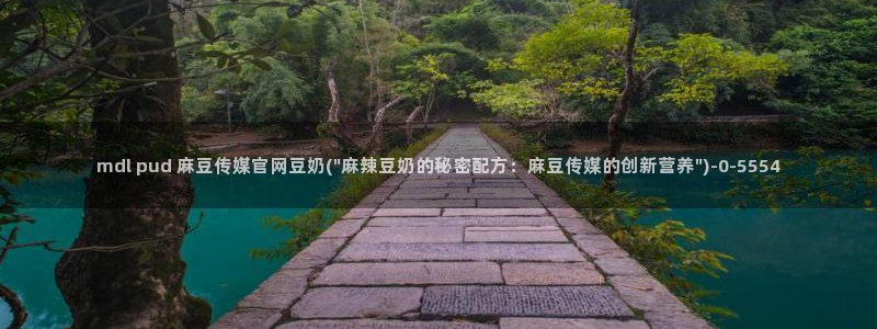 麻豆传媒官网演员：mdl pud 麻豆传媒官网豆奶(\