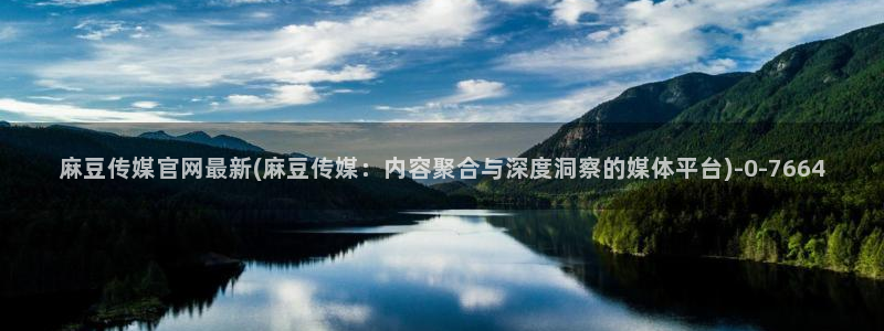 麻豆映视传媒官网：麻豆传媒官网最新(麻豆传媒：内容聚合与深度洞察的媒体平台)