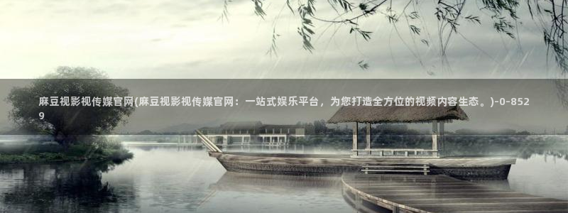 麻豆传媒直播官网首页：麻豆视影视传媒官网(麻豆视影视传媒官网：一站式娱乐平台，为您打造全方位的视频内容生态。)