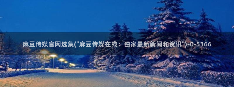 麻豆啊传媒app官网黄：麻豆传媒官网选集(\