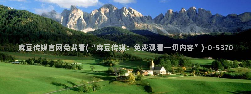 麻豆传媒官网论坛：麻豆传媒官网免费看(“麻豆传媒：免费观看一切内容”)