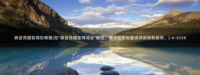 网页搜索 麻豆传媒官网：麻豆传媒官网在哪里(在\