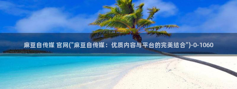 麻豆经纪传媒官网：麻豆自传媒 官网(\