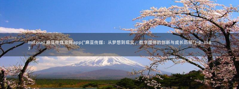 在线 麻豆传媒官网：md.pud 麻豆传媒官网app(\
