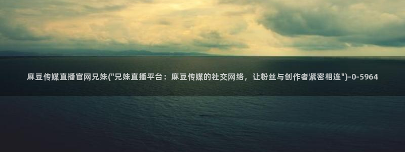 mdapp麻豆传媒官网app：麻豆传媒直播官网兄妹(\