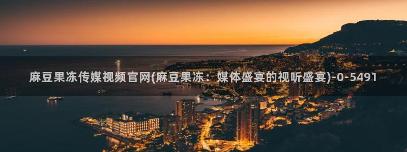 麻豆麻豆个传媒官网app黄：麻豆果冻传媒视频官网(麻豆果冻：媒体盛宴的视听盛宴)