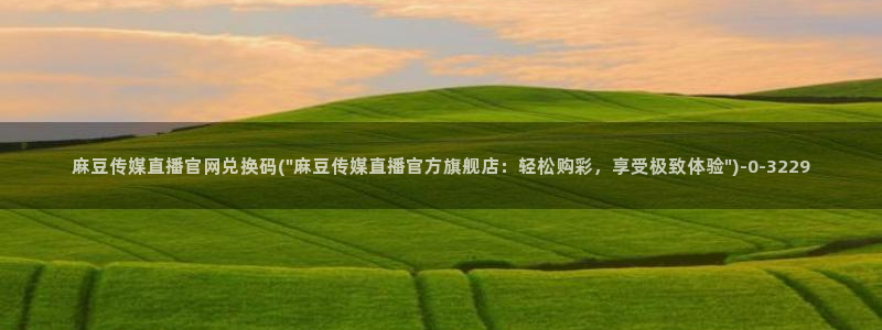 麻豆传媒官网油管：麻豆传媒直播官网兑换码(\